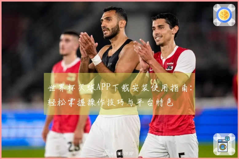 世界杯买球APP下载安装使用指南：轻松掌握操作技巧与平台特色