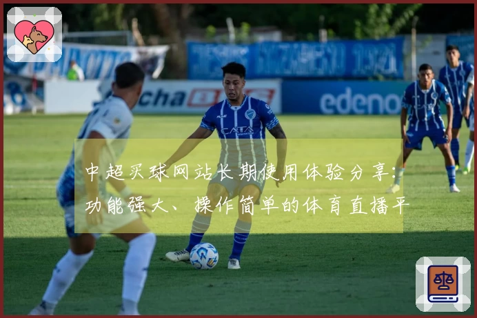 中超买球网站长期使用体验分享：功能强大、操作简单的体育直播平台解析