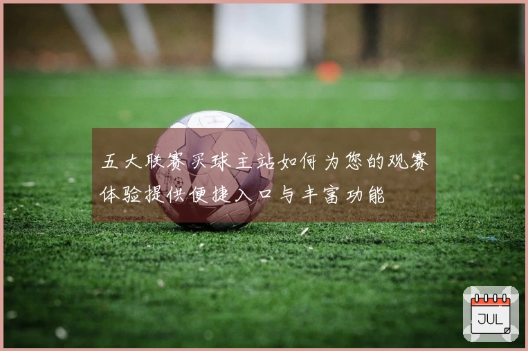 五大联赛买球主站如何为您的观赛体验提供便捷入口与丰富功能