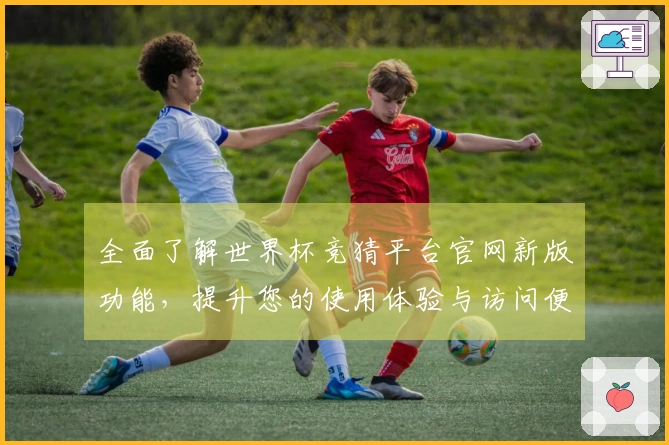 全面了解世界杯竞猜平台官网新版功能，提升您的使用体验与访问便利性