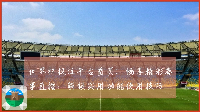 世界杯投注平台首页：畅享精彩赛事直播，解锁实用功能使用技巧