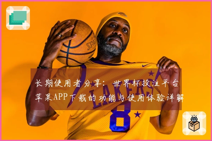 长期使用者分享：世界杯投注平台苹果APP下载的功能与使用体验详解