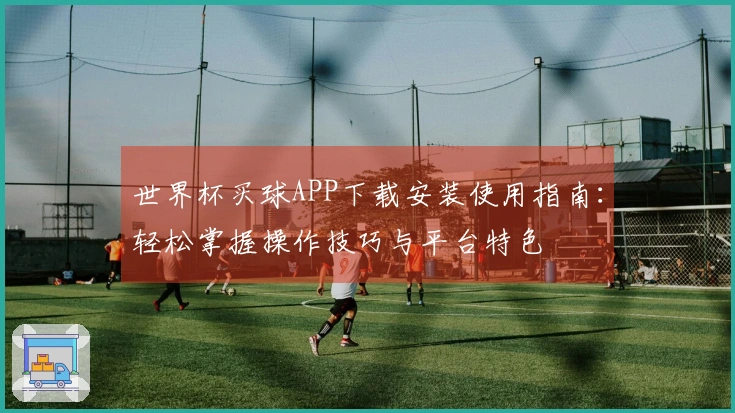 世界杯买球APP下载安装使用指南：轻松掌握操作技巧与平台特色