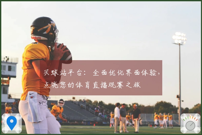 买球站平台：全面优化界面体验，点亮您的体育直播观赛之旅