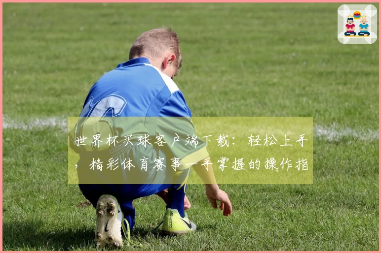 世界杯买球客户端下载：轻松上手，精彩体育赛事一手掌握的操作指南