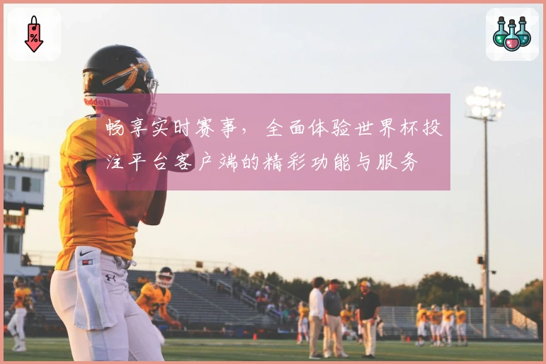 畅享实时赛事,全面体验世界杯投注平台客户端的精彩功能与服务