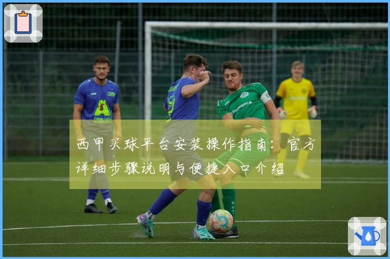 西甲买球平台安装操作指南：官方详细步骤说明与便捷入口介绍