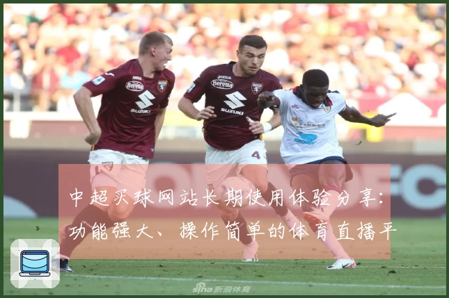 中超买球网站长期使用体验分享：功能强大、操作简单的体育直播平台解析