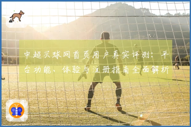 中超买球网首页用户真实评测：平台功能、体验与注册指南全面解析