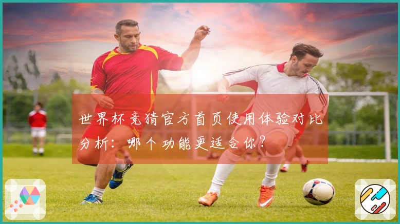 世界杯竞猜官方首页使用体验对比分析:哪个功能更适合你?