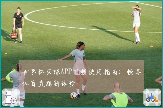 世界杯买球APP下载使用指南：畅享体育直播新体验