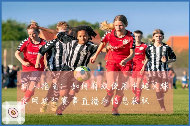 新人指南：如何有效使用中超买球官网进行赛事直播和信息获取