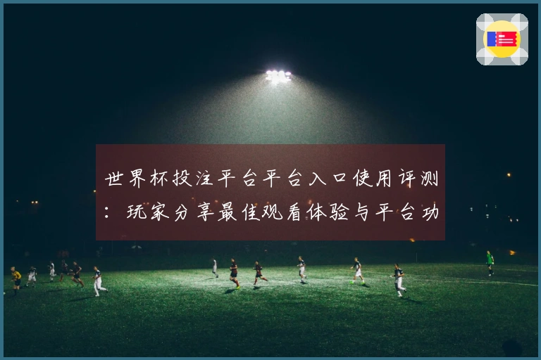 世界杯投注平台平台入口使用评测：玩家分享最佳观看体验与平台功能探讨