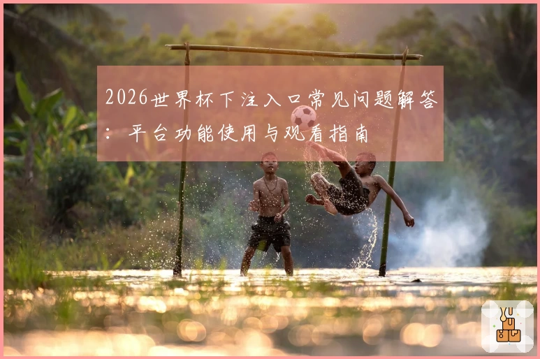 2026世界杯下注入口常见问题解答：平台功能使用与观看指南