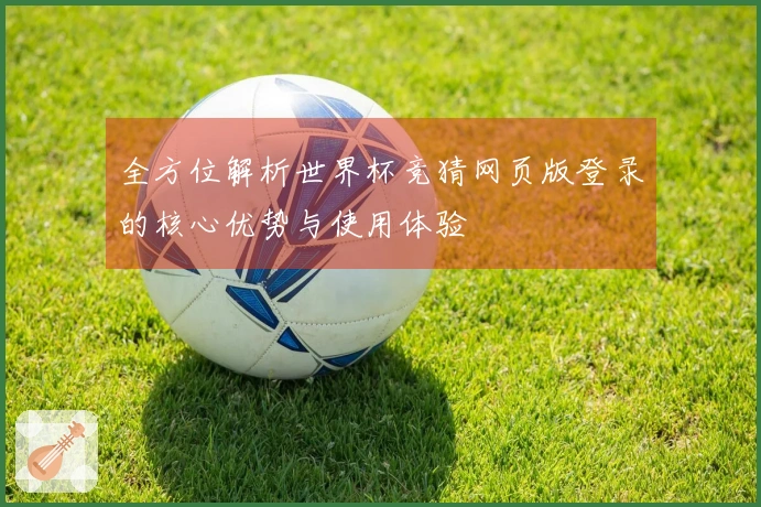 全方位解析世界杯竞猜网页版登录的核心优势与使用体验