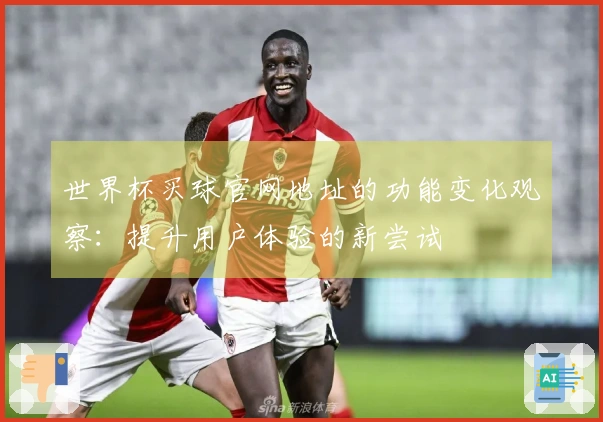 世界杯买球官网地址的功能变化观察：提升用户体验的新尝试