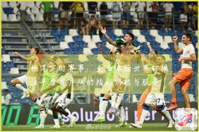 畅享实时赛事，全面体验世界杯投注平台客户端的精彩功能与服务