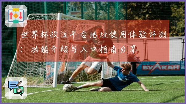 世界杯投注平台地址使用体验评测：功能介绍与入口指南分享
