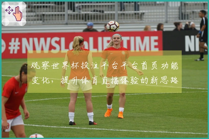 观察世界杯投注平台平台首页功能变化，提升体育直播体验的新思路
