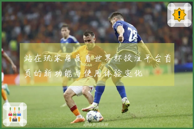 站在玩家角度看世界杯投注平台首页的新功能与使用体验变化