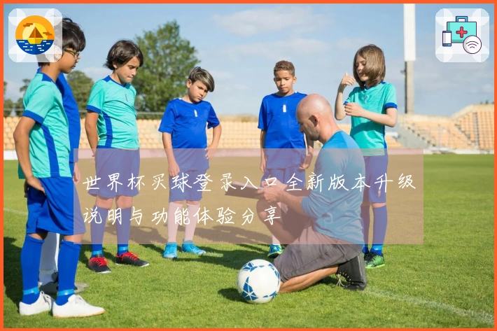 世界杯买球登录入口全新版本升级说明与功能体验分享
