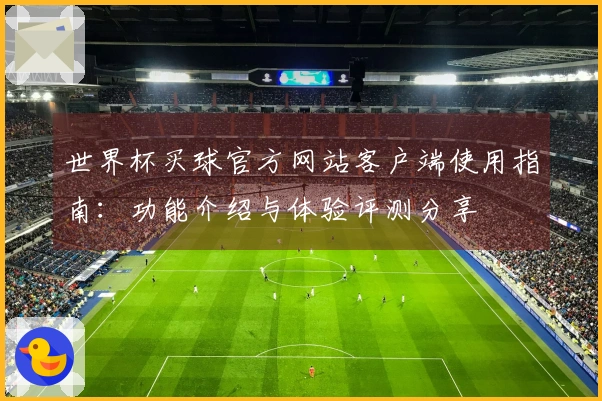 世界杯买球官方网站客户端使用指南：功能介绍与体验评测分享