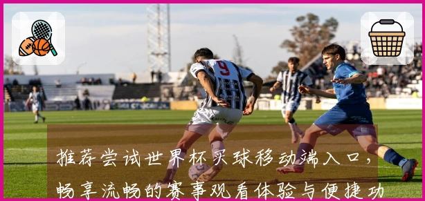 推荐尝试世界杯买球移动端入口，畅享流畅的赛事观看体验与便捷功能