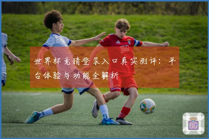 世界杯竞猜登录入口真实测评：平台体验与功能全解析