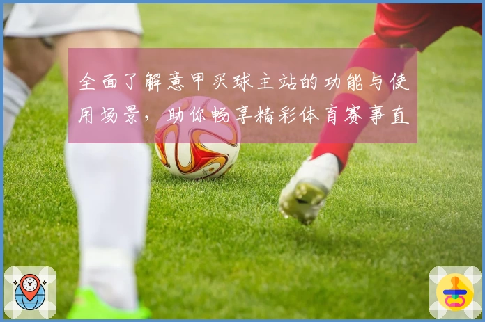全面了解意甲买球主站的功能与使用场景，助你畅享精彩体育赛事直播