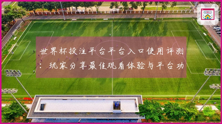 世界杯投注平台平台入口使用评测：玩家分享最佳观看体验与平台功能探讨